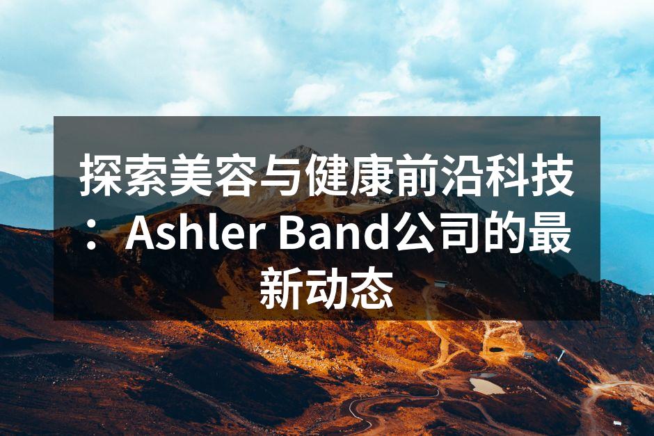 探索美容与健康前沿科技：Ashler B